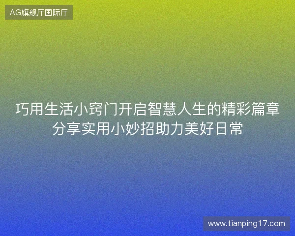 巧用生活小窍门开启智慧人生的精彩篇章分享实用小妙招助力美好日常