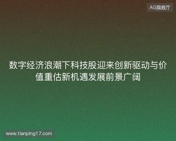 数字经济浪潮下科技股迎来创新驱动与价值重估新机遇发展前景广阔