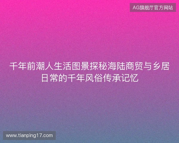 千年前潮人生活图景探秘海陆商贸与乡居日常的千年风俗传承记忆